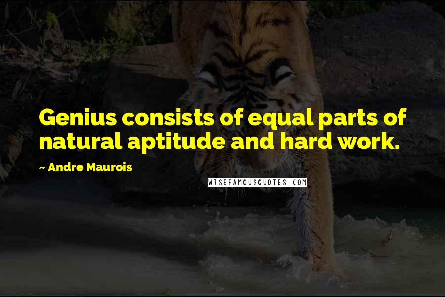 Andre Maurois Quotes: Genius consists of equal parts of natural aptitude and hard work.