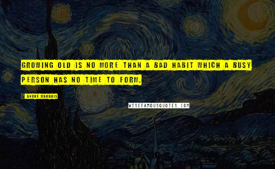 Andre Maurois Quotes: Growing old is no more than a bad habit which a busy person has no time to form.