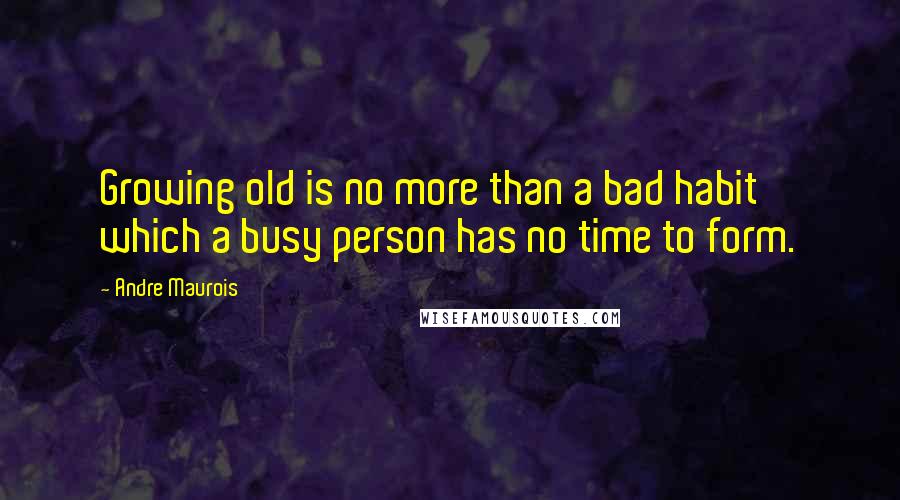 Andre Maurois Quotes: Growing old is no more than a bad habit which a busy person has no time to form.