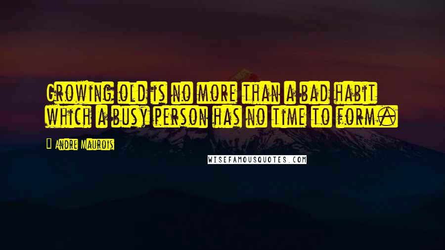 Andre Maurois Quotes: Growing old is no more than a bad habit which a busy person has no time to form.