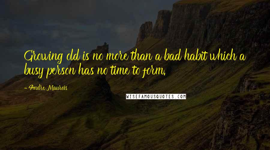 Andre Maurois Quotes: Growing old is no more than a bad habit which a busy person has no time to form.