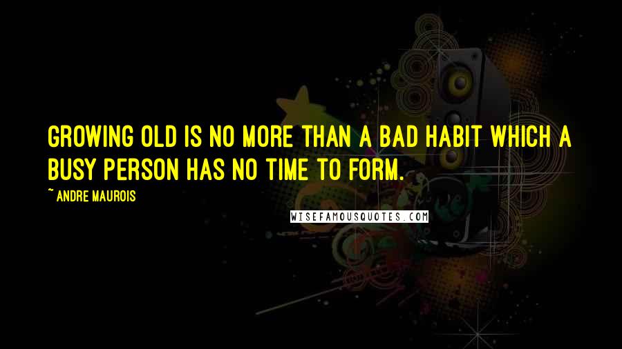 Andre Maurois Quotes: Growing old is no more than a bad habit which a busy person has no time to form.