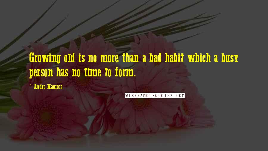 Andre Maurois Quotes: Growing old is no more than a bad habit which a busy person has no time to form.