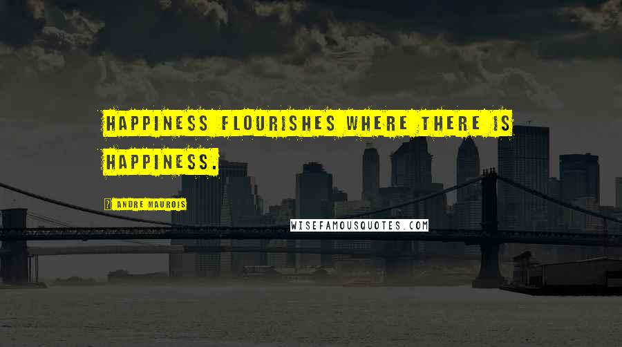 Andre Maurois Quotes: Happiness flourishes where there is happiness.