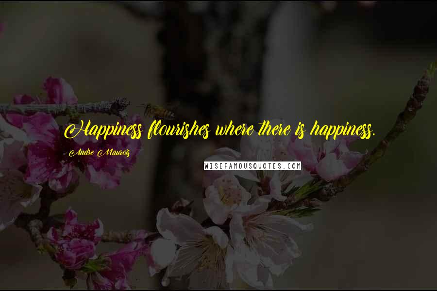 Andre Maurois Quotes: Happiness flourishes where there is happiness.