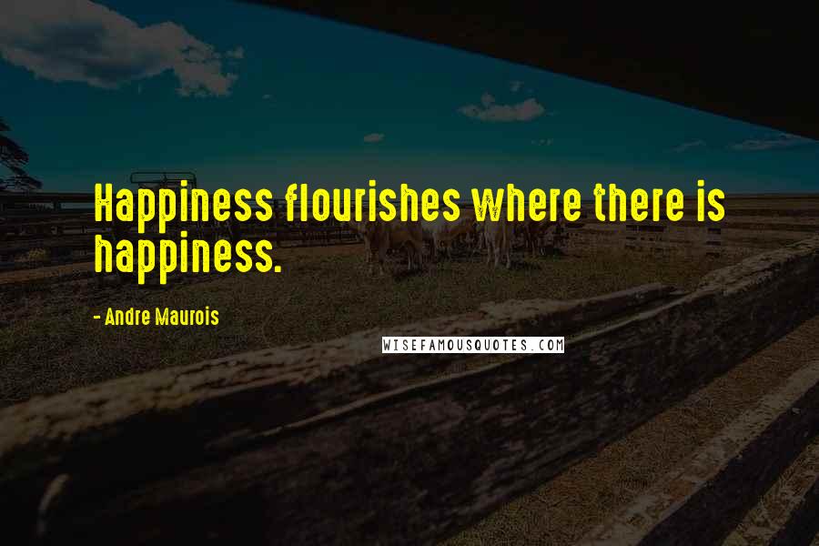 Andre Maurois Quotes: Happiness flourishes where there is happiness.