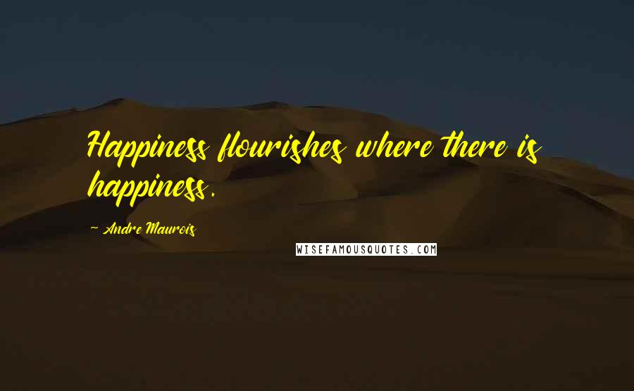 Andre Maurois Quotes: Happiness flourishes where there is happiness.