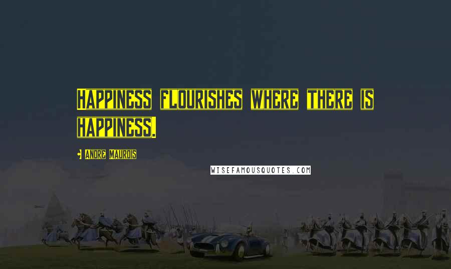 Andre Maurois Quotes: Happiness flourishes where there is happiness.