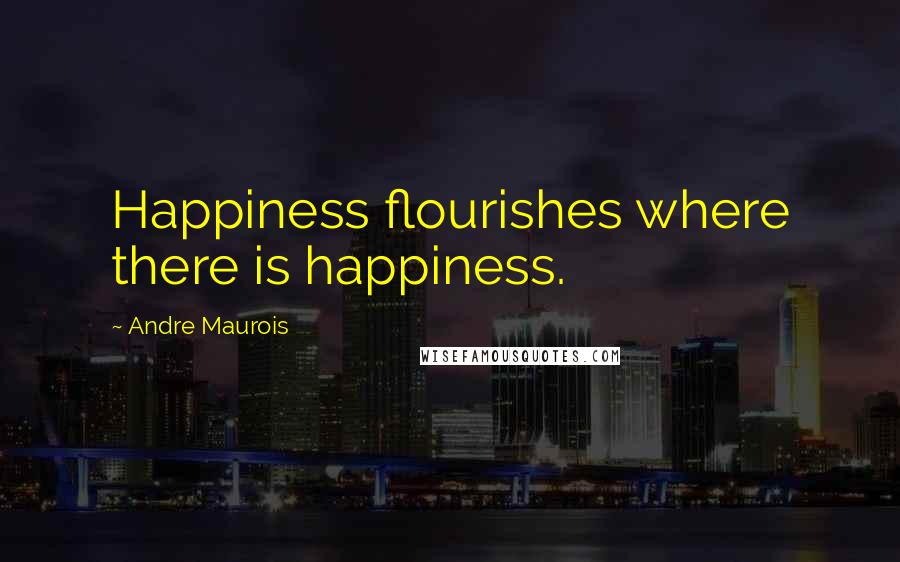 Andre Maurois Quotes: Happiness flourishes where there is happiness.