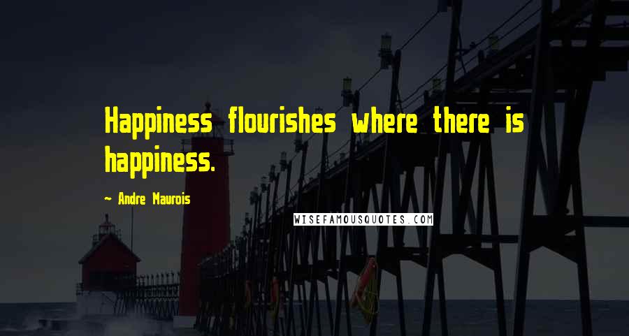 Andre Maurois Quotes: Happiness flourishes where there is happiness.