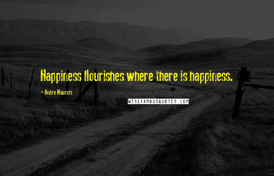 Andre Maurois Quotes: Happiness flourishes where there is happiness.