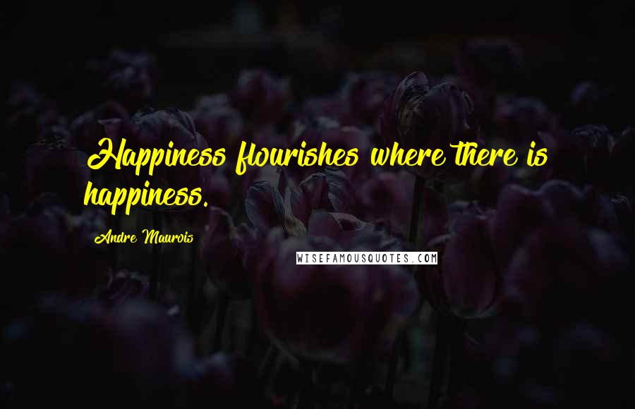 Andre Maurois Quotes: Happiness flourishes where there is happiness.