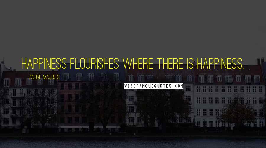 Andre Maurois Quotes: Happiness flourishes where there is happiness.