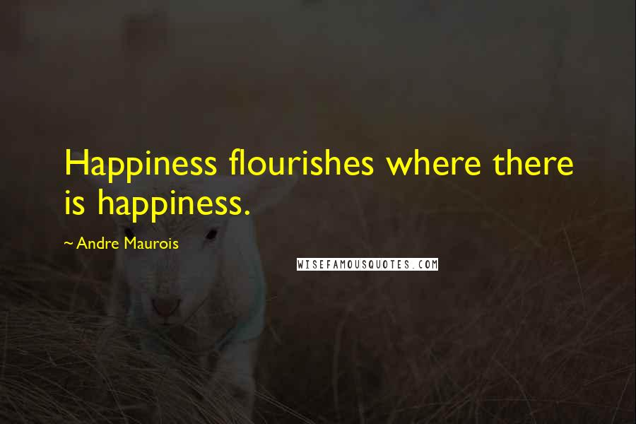 Andre Maurois Quotes: Happiness flourishes where there is happiness.