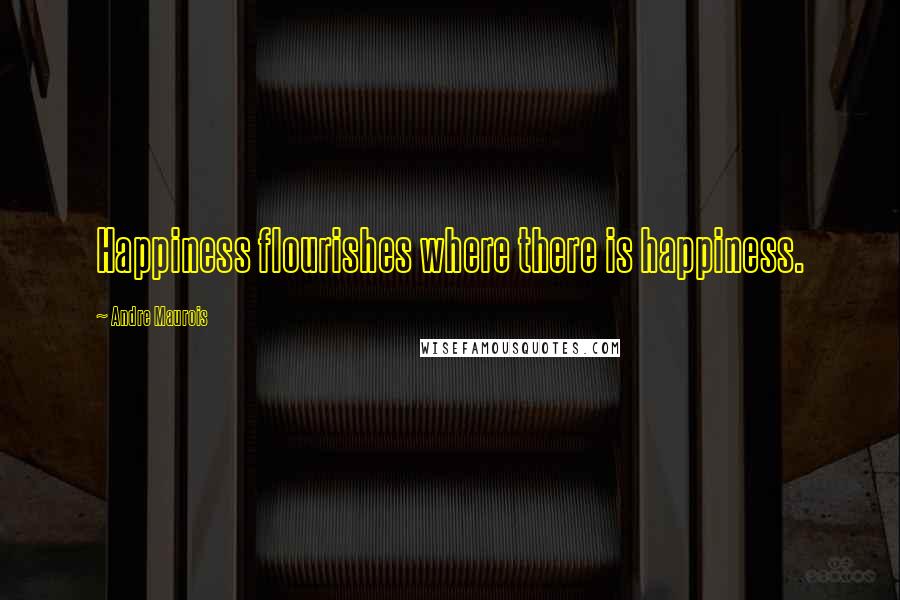 Andre Maurois Quotes: Happiness flourishes where there is happiness.