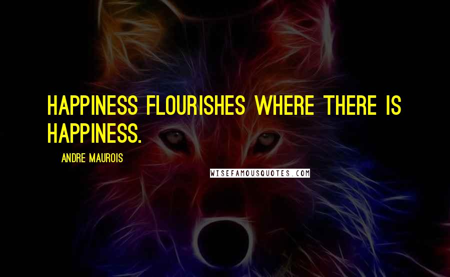 Andre Maurois Quotes: Happiness flourishes where there is happiness.