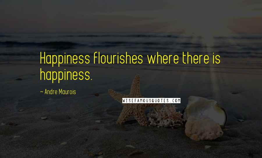 Andre Maurois Quotes: Happiness flourishes where there is happiness.