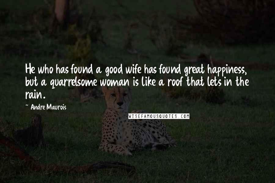 Andre Maurois Quotes: He who has found a good wife has found great happiness, but a quarrelsome woman is like a roof that lets in the rain.