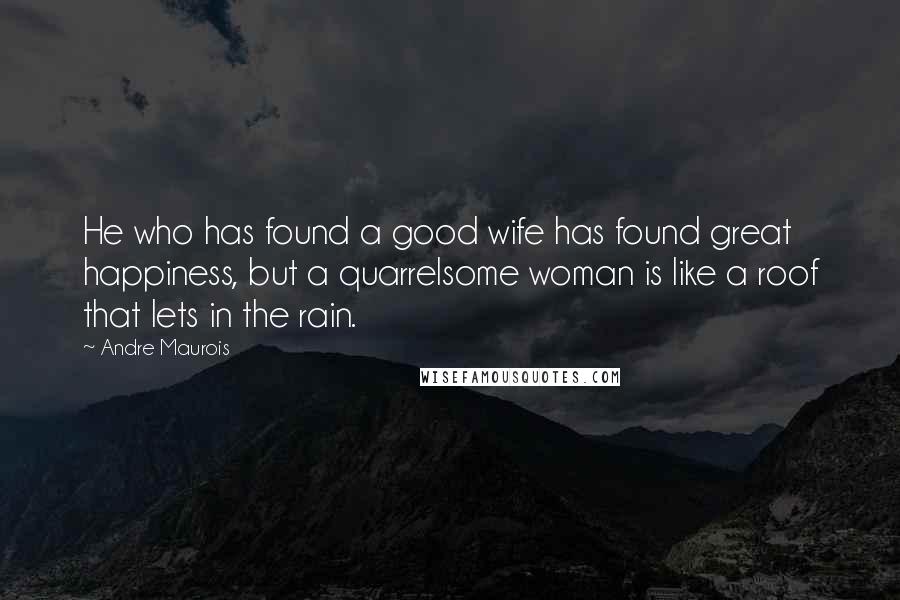 Andre Maurois Quotes: He who has found a good wife has found great happiness, but a quarrelsome woman is like a roof that lets in the rain.