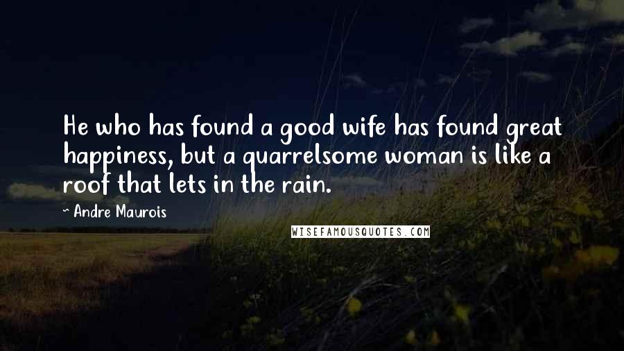 Andre Maurois Quotes: He who has found a good wife has found great happiness, but a quarrelsome woman is like a roof that lets in the rain.