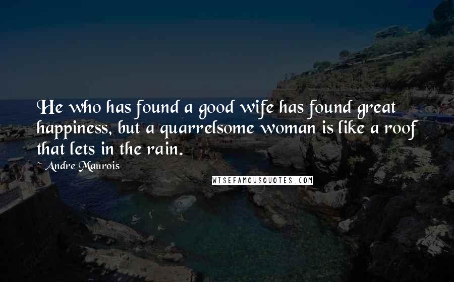 Andre Maurois Quotes: He who has found a good wife has found great happiness, but a quarrelsome woman is like a roof that lets in the rain.