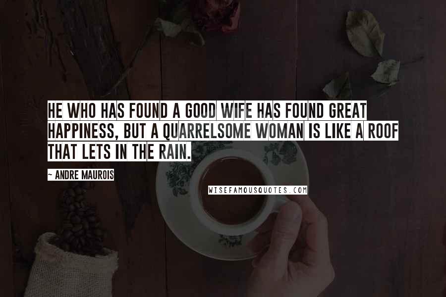 Andre Maurois Quotes: He who has found a good wife has found great happiness, but a quarrelsome woman is like a roof that lets in the rain.