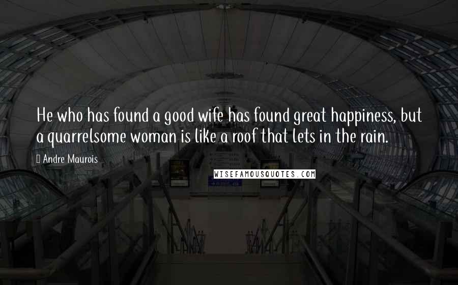 Andre Maurois Quotes: He who has found a good wife has found great happiness, but a quarrelsome woman is like a roof that lets in the rain.