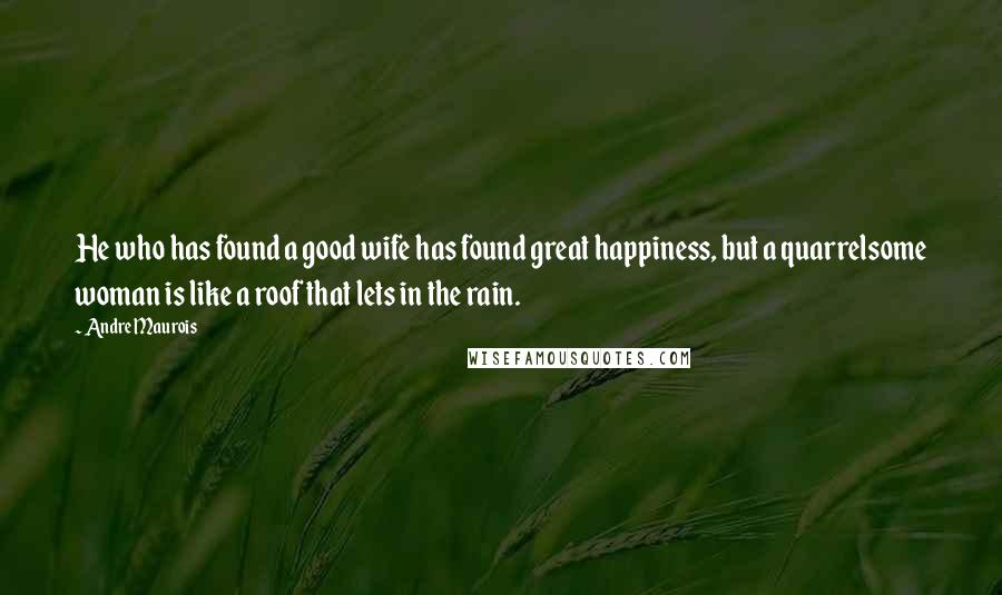 Andre Maurois Quotes: He who has found a good wife has found great happiness, but a quarrelsome woman is like a roof that lets in the rain.