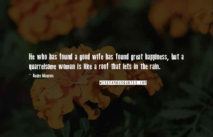 Andre Maurois Quotes: He who has found a good wife has found great happiness, but a quarrelsome woman is like a roof that lets in the rain.