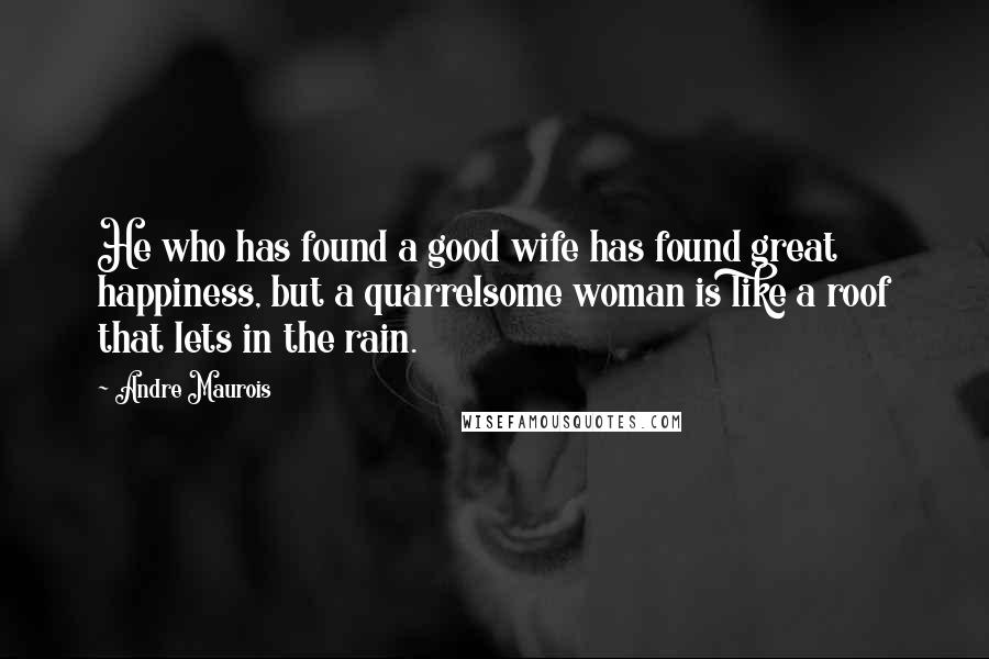 Andre Maurois Quotes: He who has found a good wife has found great happiness, but a quarrelsome woman is like a roof that lets in the rain.