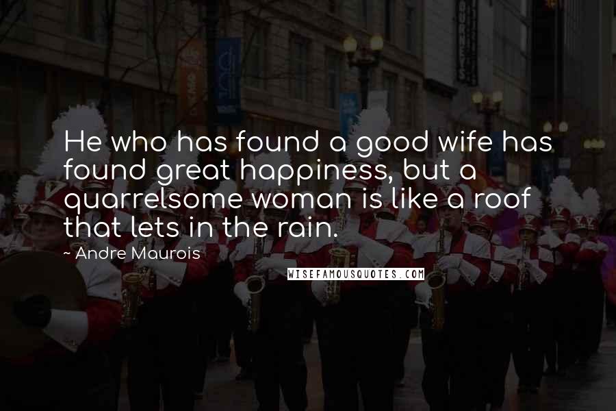 Andre Maurois Quotes: He who has found a good wife has found great happiness, but a quarrelsome woman is like a roof that lets in the rain.