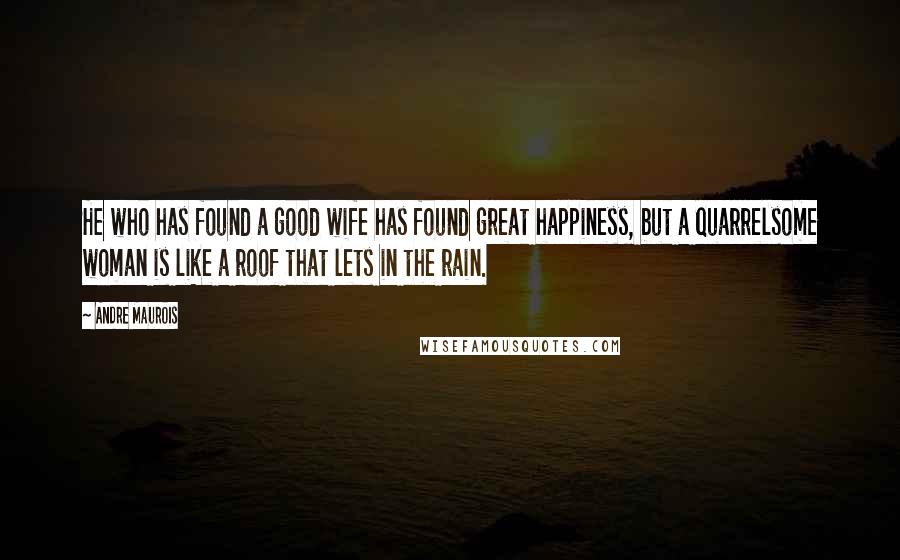 Andre Maurois Quotes: He who has found a good wife has found great happiness, but a quarrelsome woman is like a roof that lets in the rain.