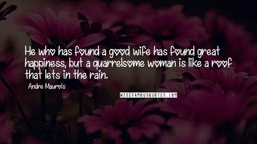 Andre Maurois Quotes: He who has found a good wife has found great happiness, but a quarrelsome woman is like a roof that lets in the rain.