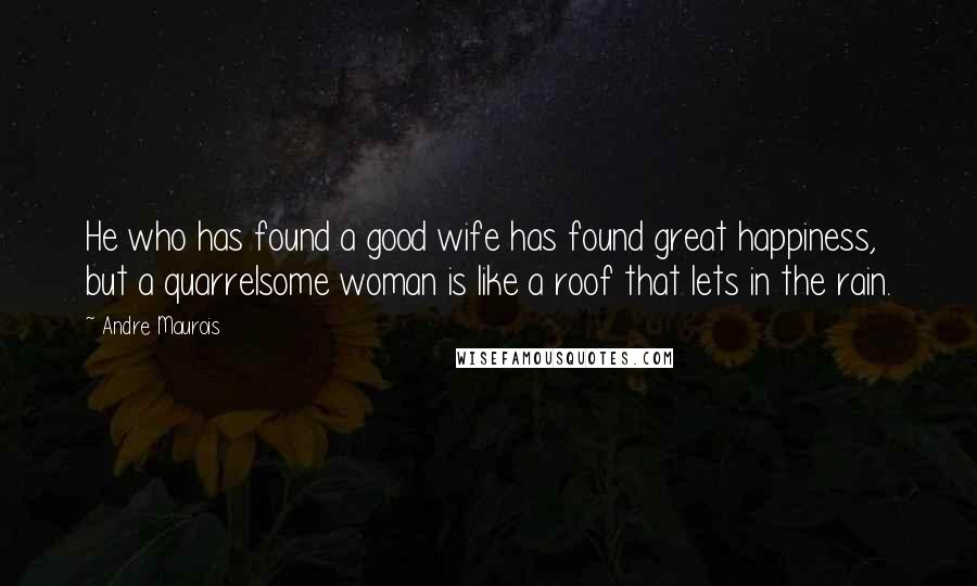 Andre Maurois Quotes: He who has found a good wife has found great happiness, but a quarrelsome woman is like a roof that lets in the rain.