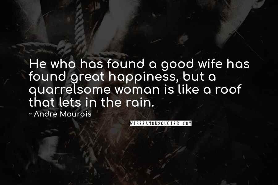 Andre Maurois Quotes: He who has found a good wife has found great happiness, but a quarrelsome woman is like a roof that lets in the rain.