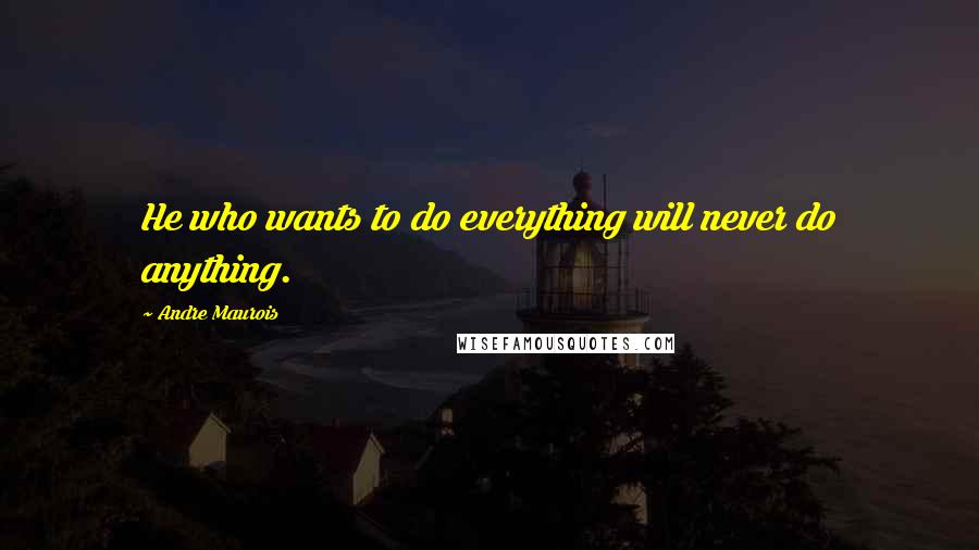 Andre Maurois Quotes: He who wants to do everything will never do anything.