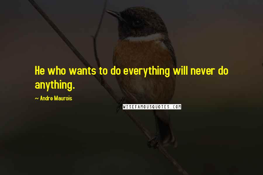 Andre Maurois Quotes: He who wants to do everything will never do anything.