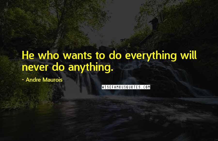 Andre Maurois Quotes: He who wants to do everything will never do anything.