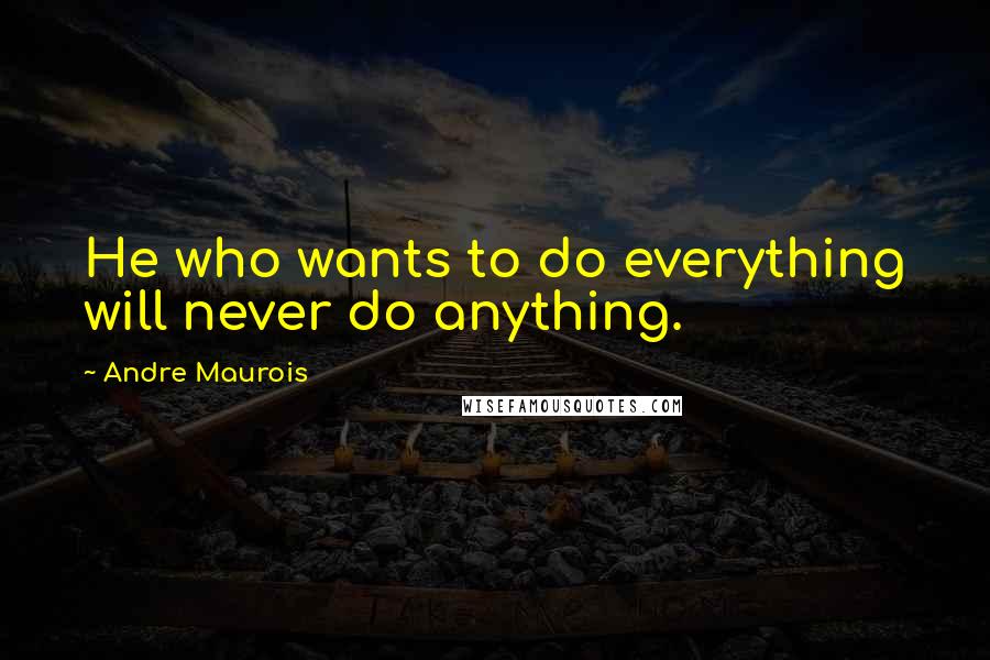 Andre Maurois Quotes: He who wants to do everything will never do anything.