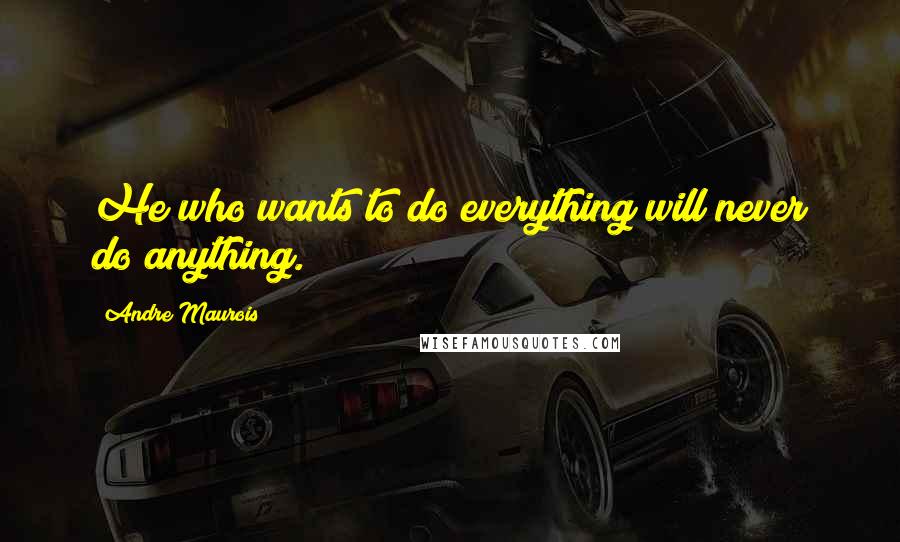 Andre Maurois Quotes: He who wants to do everything will never do anything.