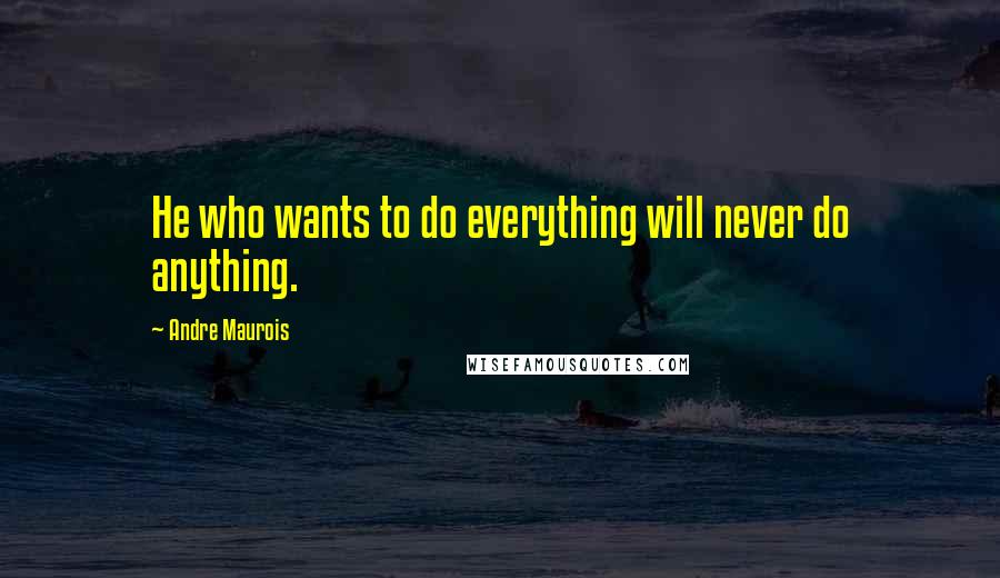 Andre Maurois Quotes: He who wants to do everything will never do anything.