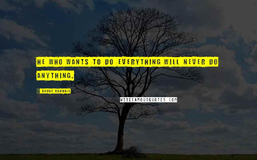 Andre Maurois Quotes: He who wants to do everything will never do anything.