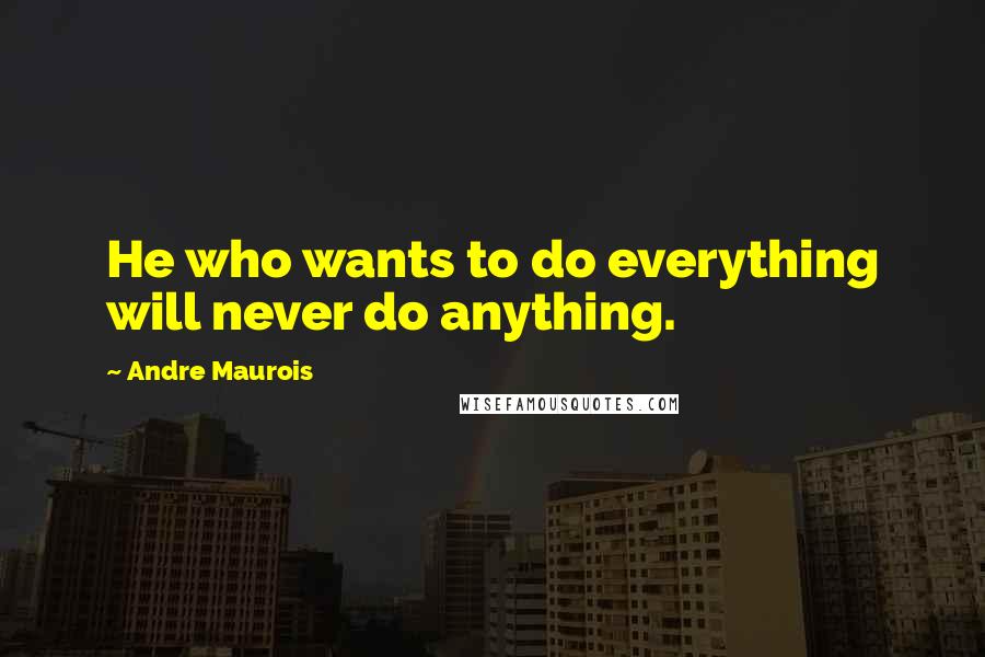 Andre Maurois Quotes: He who wants to do everything will never do anything.