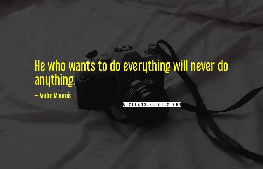 Andre Maurois Quotes: He who wants to do everything will never do anything.