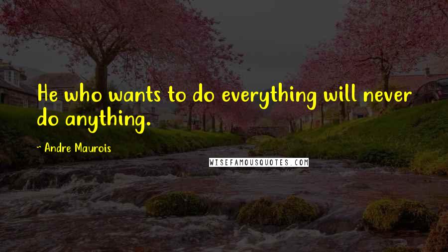 Andre Maurois Quotes: He who wants to do everything will never do anything.