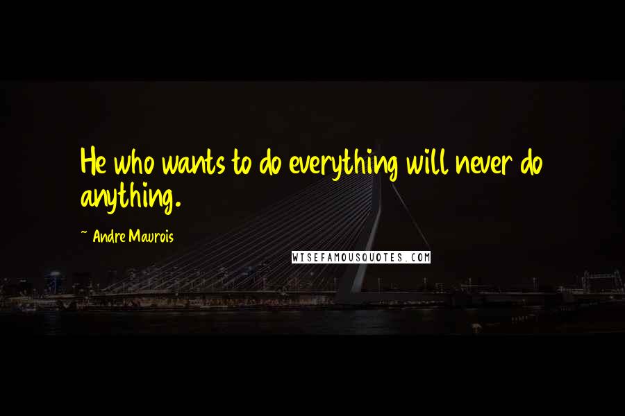 Andre Maurois Quotes: He who wants to do everything will never do anything.