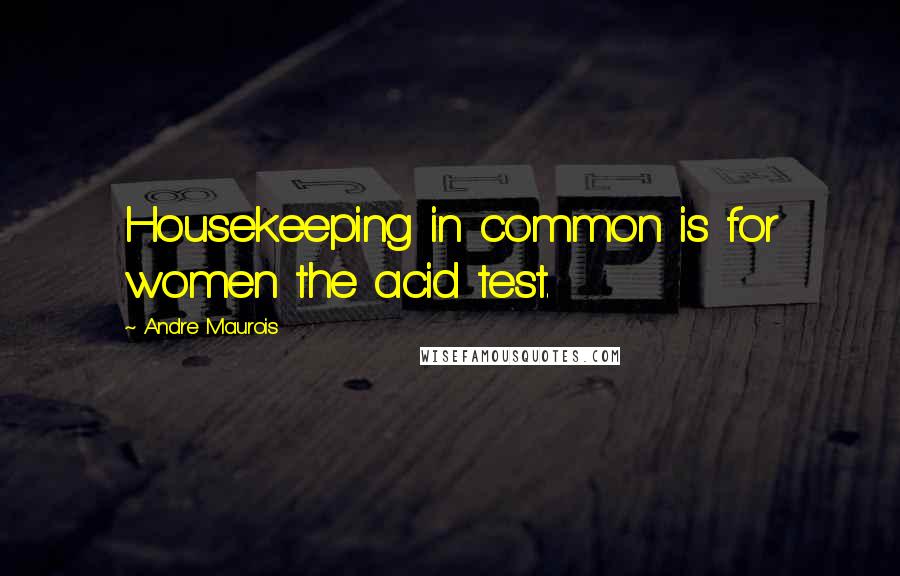 Andre Maurois Quotes: Housekeeping in common is for women the acid test.