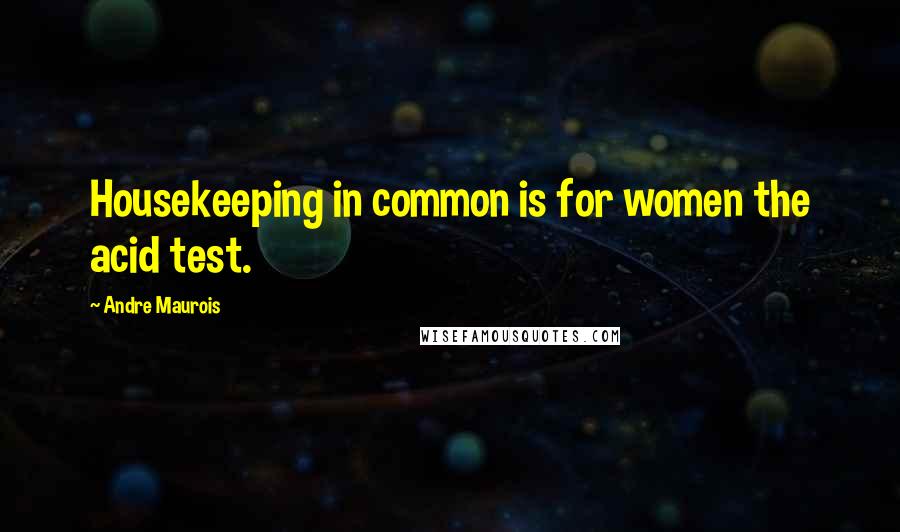 Andre Maurois Quotes: Housekeeping in common is for women the acid test.