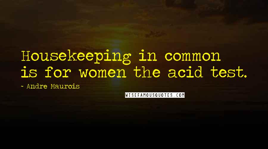 Andre Maurois Quotes: Housekeeping in common is for women the acid test.