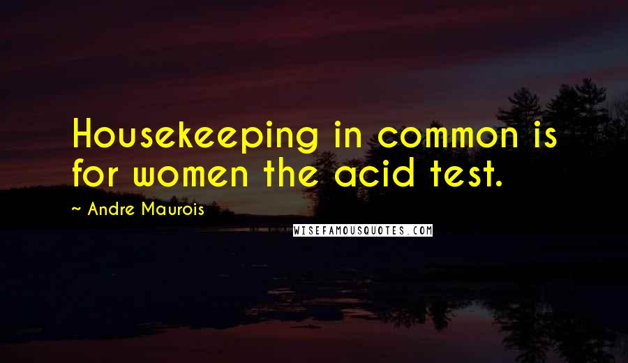 Andre Maurois Quotes: Housekeeping in common is for women the acid test.